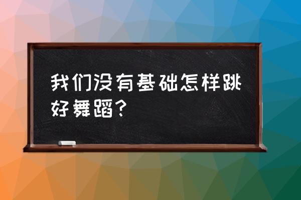 怎样才能跳得很轻松一点儿的舞蹈 我们没有基础怎样跳好舞蹈？