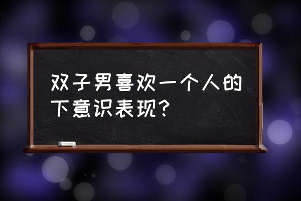 怎么和双子男确认关系 双子男喜欢一个人的下意识表现？