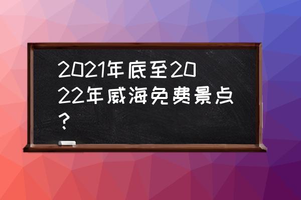 大年初一去哪里好玩比较方便 2021年底至2022年威海免费景点？