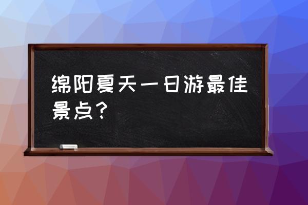 绵阳市一日游必去景点推荐 绵阳夏天一日游最佳景点？