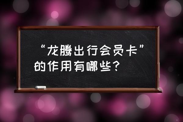 中国移动怎么登录龙腾出行 “龙腾出行会员卡”的作用有哪些？