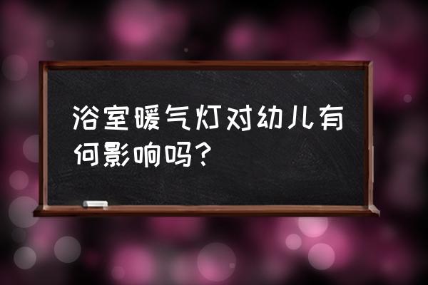 孩子什么情况下不能洗澡 浴室暖气灯对幼儿有何影响吗？