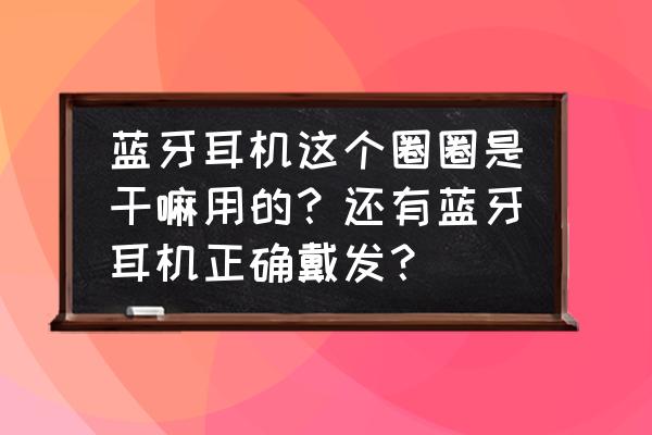 蓝牙耳机塑料圈怎么戴 蓝牙耳机这个圈圈是干嘛用的？还有蓝牙耳机正确戴发？