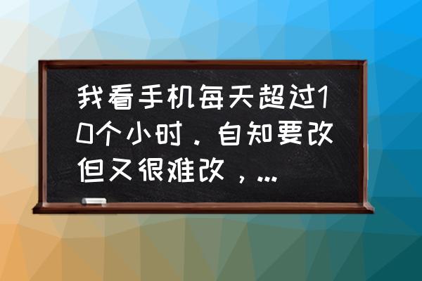 手机依赖症的解决措施 我看手机每天超过10个小时。自知要改但又很难改，怎么办？