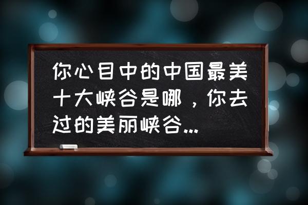 四大名景绘画教程 你心目中的中国最美十大峡谷是哪，你去过的美丽峡谷有哪些？