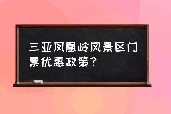 三亚凤凰岭门票多少钱 三亚凤凰岭风景区门票优惠政策？