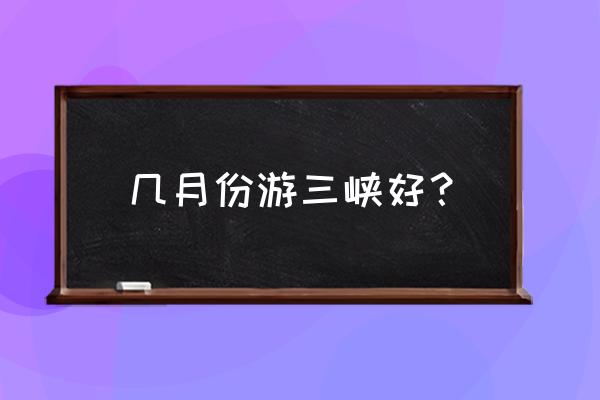 三峡六日游最佳路线 几月份游三峡好？