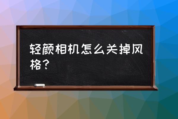 相机风格详细参数 轻颜相机怎么关掉风格？