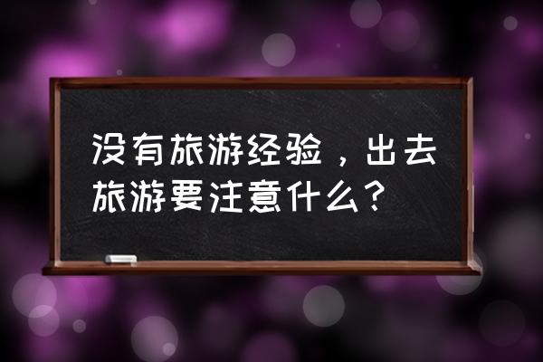 出门旅行必带什么 没有旅游经验，出去旅游要注意什么？