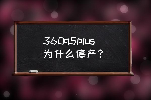 360q5plus行政版快充 360q5plus为什么停产？
