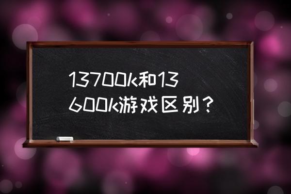 cpu带k跟不带k性能差距有多大 13700k和13600k游戏区别？