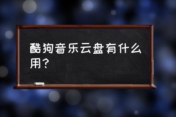 酷狗下载的歌怎么上传云盘 酷狗音乐云盘有什么用？