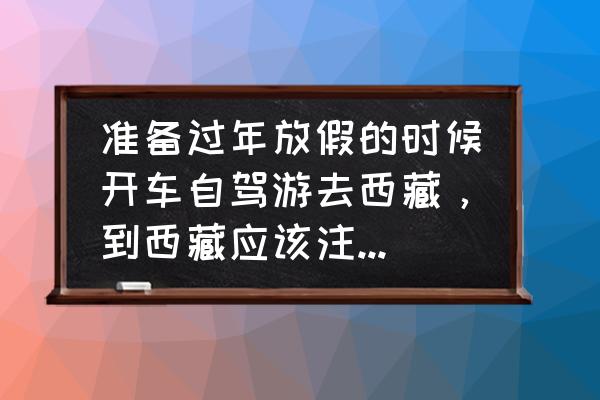 新人自驾西藏准备什么 准备过年放假的时候开车自驾游去西藏，到西藏应该注意什么？又要准备哪些东西呢？