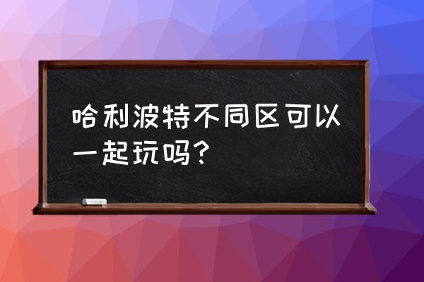 哈利波特魔法觉醒怎么和好友合影 哈利波特不同区可以一起玩吗？