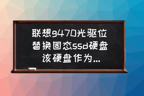 笔记本g470换硬盘教程 联想g470光驱位替换固态ssd硬盘(该硬盘作为系统盘win7系统)。要买多少G的？