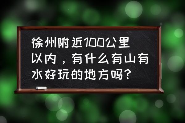 徐州一日游适合去哪玩 徐州附近100公里以内，有什么有山有水好玩的地方吗？