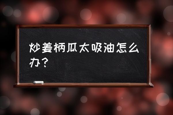 姜饼瓜怎么煮汤好吃 炒姜柄瓜太吸油怎么办？