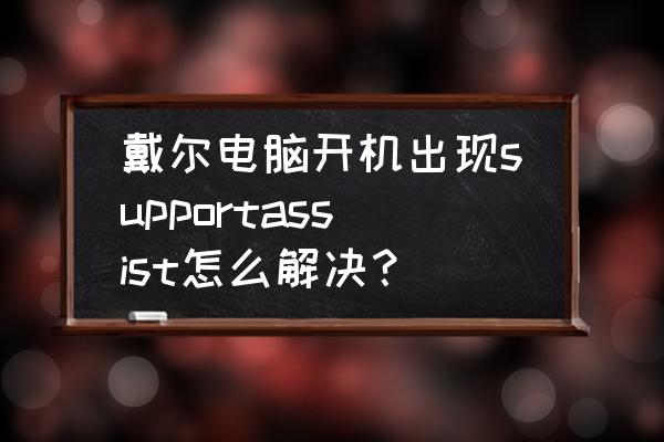 戴尔supportassist安装失败 戴尔电脑开机出现supportassist怎么解决？