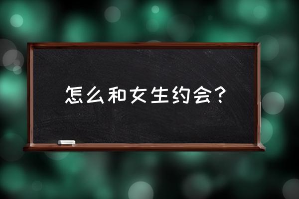 跟女生约会注意哪些细节 怎么和女生约会？