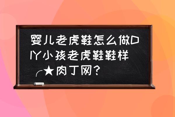 手工老虎鞋的制作方法 婴儿老虎鞋怎么做DIY小孩老虎鞋鞋样╭★肉丁网？