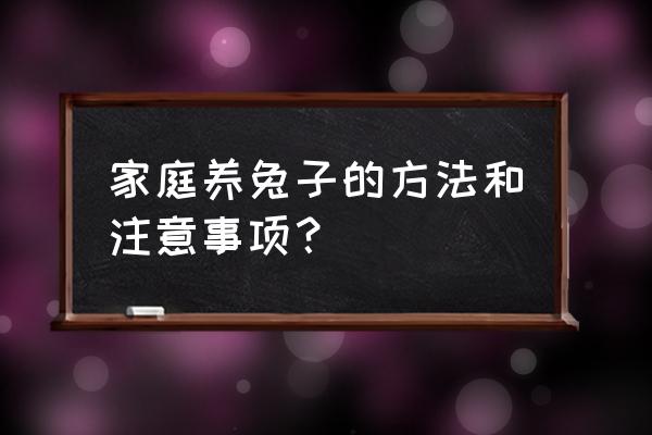 养兔子的正确方法是什么样的 家庭养兔子的方法和注意事项？