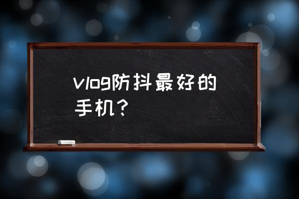 防抖拍摄最佳效果 vlog防抖最好的手机？