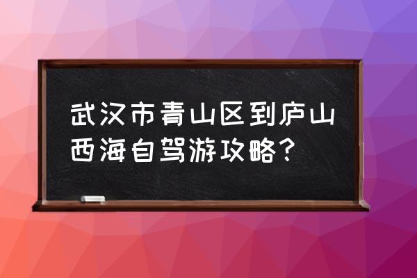 武汉至庐山自驾游攻略最新 武汉市青山区到庐山西海自驾游攻略？