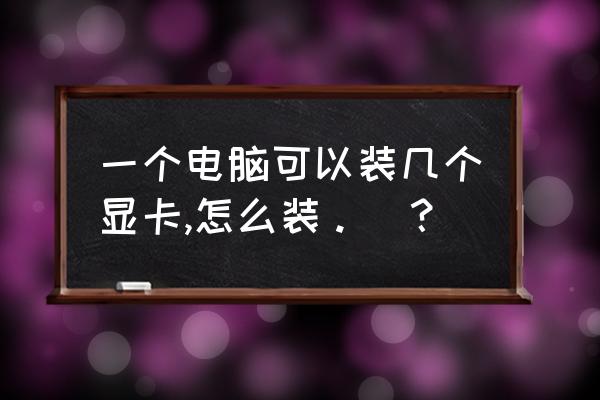 怎么自己给电脑装显卡教程 一个电脑可以装几个显卡,怎么装。|？