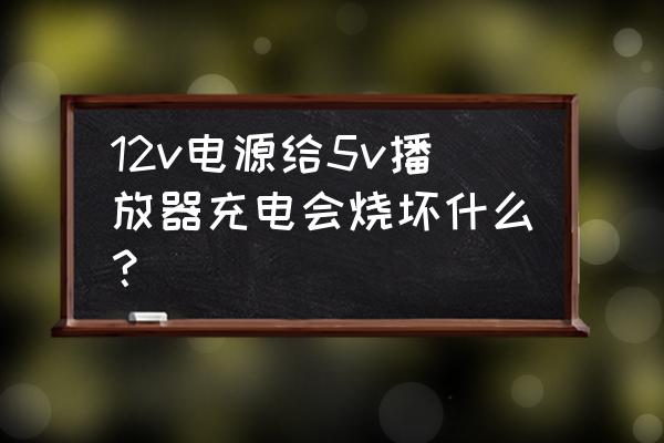 5v供电能不能烧坏3.7v电器 12v电源给5v播放器充电会烧坏什么？