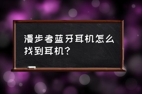 漫步者没有充电仓怎么唤醒耳机 漫步者蓝牙耳机怎么找到耳机？