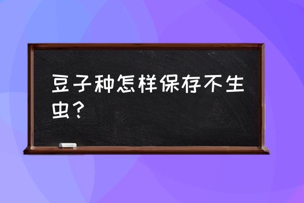 豆类怎么除虫最快 豆子种怎样保存不生虫？