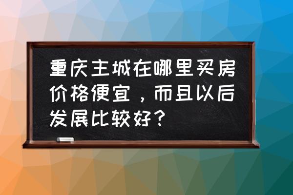 重庆城区有哪些免费景点 重庆主城在哪里买房价格便宜，而且以后发展比较好？