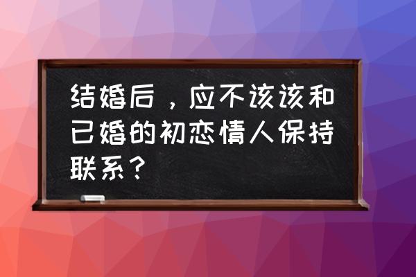 婚后对初恋还有感情怎么办 结婚后，应不该该和已婚的初恋情人保持联系？