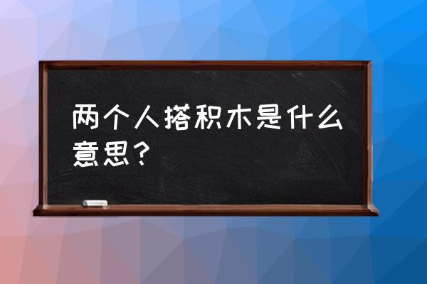 儿童搭积木的教程 两个人搭积木是什么意思？