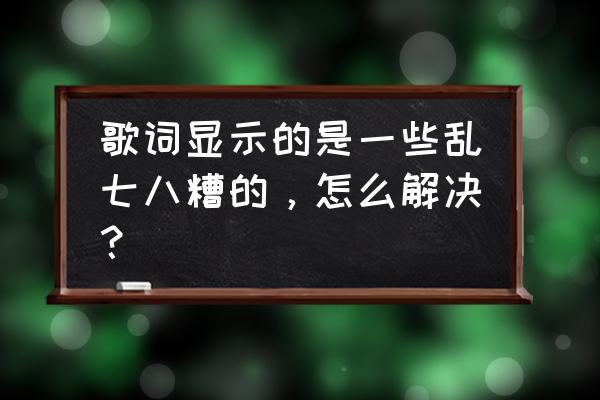 手机酷我桌面显示歌词怎么去掉 歌词显示的是一些乱七八糟的，怎么解决？