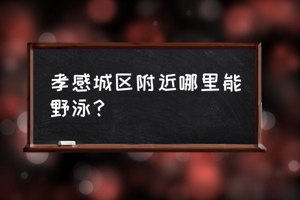 清凉戏水旅游攻略 孝感城区附近哪里能野泳？