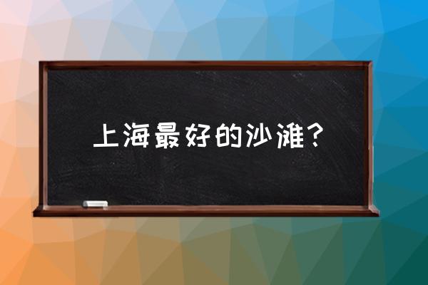 金山区海滩哪里免费游玩 上海最好的沙滩？