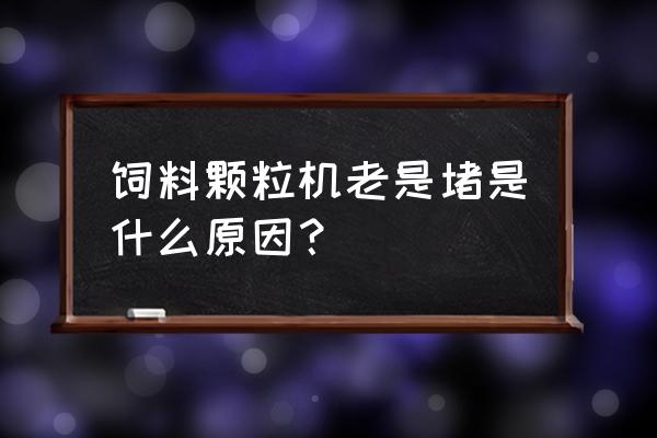 怎么能解决木屑颗粒机堵塞问题 饲料颗粒机老是堵是什么原因？