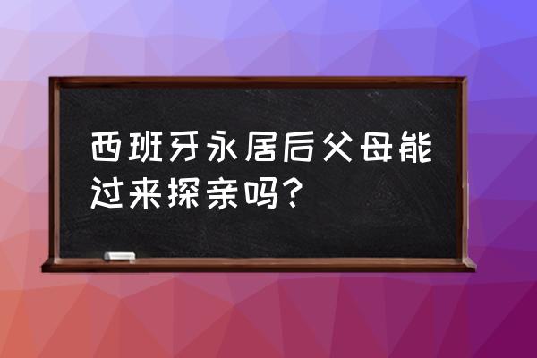 怎样网上预约西班牙探亲签证 西班牙永居后父母能过来探亲吗？