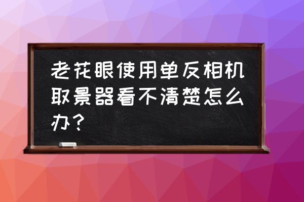 取景器看着清楚拍出来照片不清楚 老花眼使用单反相机取景器看不清楚怎么办？