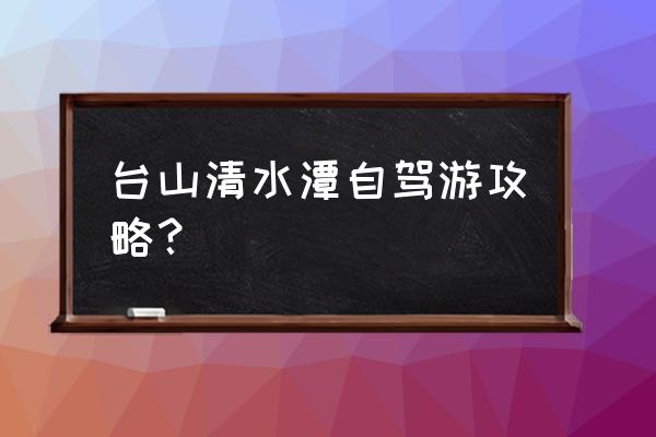 台山自驾游旅游攻略最佳线路 台山清水潭自驾游攻略？