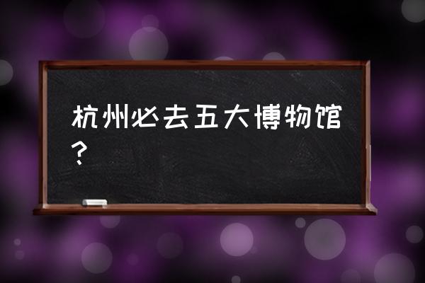 跟我一起去杭州打卡的地方 杭州必去五大博物馆？