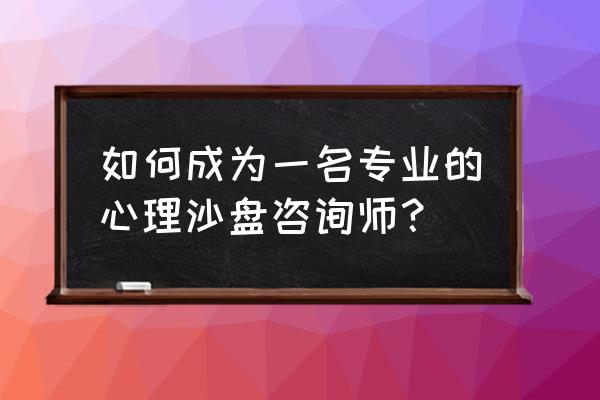 带有沙盘游戏的心理健康课 如何成为一名专业的心理沙盘咨询师？