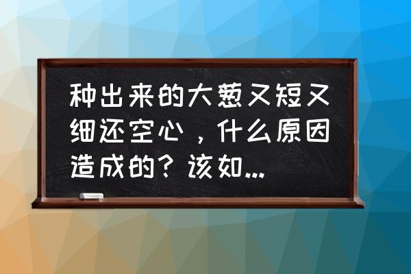 小葱长粗最快方法 种出来的大葱又短又细还空心，什么原因造成的？该如何预防？