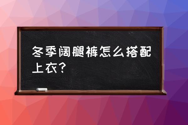 白色直筒阔腿裤配什么上衣好看 冬季阔腿裤怎么搭配上衣？