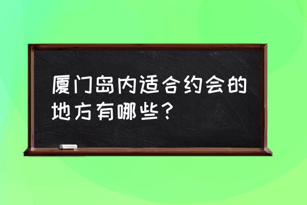 厦门蜜月旅游排名 厦门岛内适合约会的地方有哪些？
