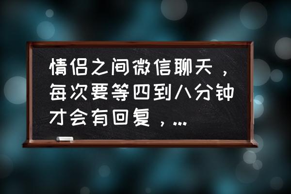 手机怎么记录恋爱日期 情侣之间微信聊天，每次要等四到八分钟才会有回复，是不是太久了？