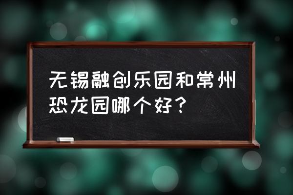 常州恐龙园有水上世界吗攻略 无锡融创乐园和常州恐龙园哪个好？