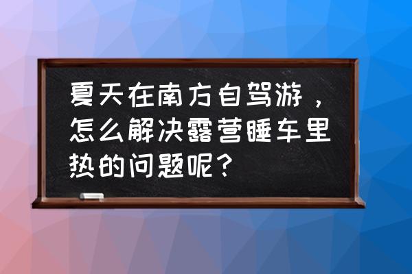 夏天笔记本电脑过热怎么解决的 夏天在南方自驾游，怎么解决露营睡车里热的问题呢？