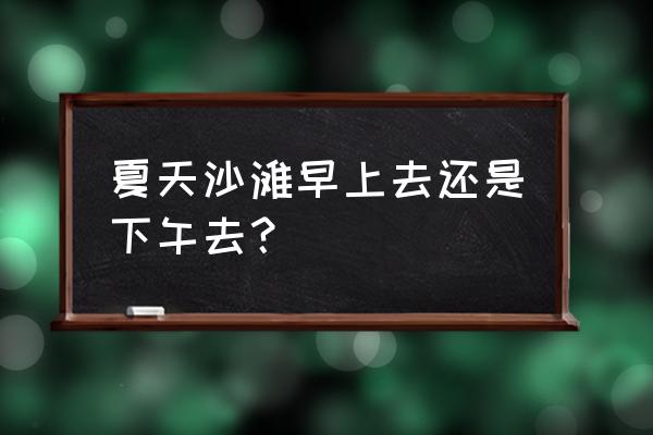 夏天海边必备清单 夏天沙滩早上去还是下午去？